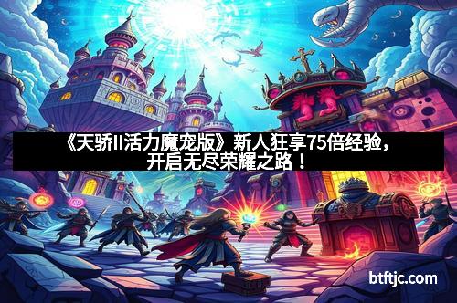 《天骄II活力魔宠版》新人狂享75倍经验，开启无尽荣耀之路！